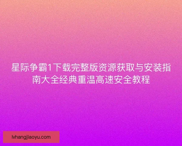 星际争霸1下载完整版资源获取与安装指南大全经典重温高速安全教程