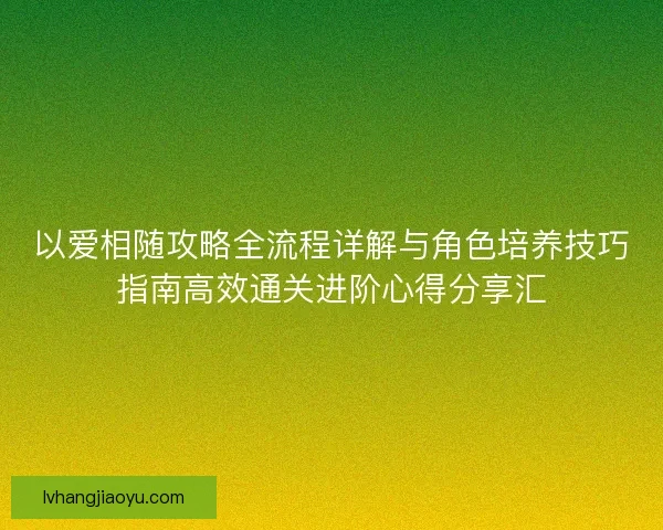 以爱相随攻略全流程详解与角色培养技巧指南高效通关进阶心得分享汇