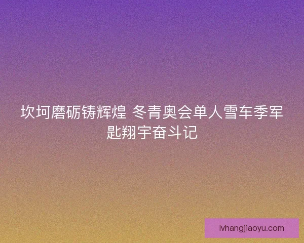 坎坷磨砺铸辉煌 冬青奥会单人雪车季军匙翔宇奋斗记
