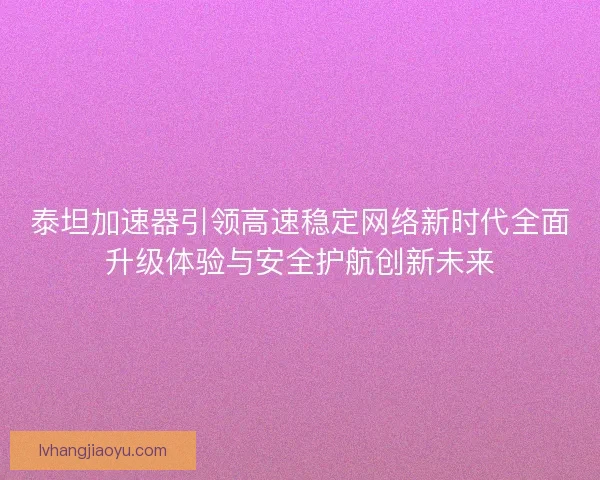 泰坦加速器引领高速稳定网络新时代全面升级体验与安全护航创新未来