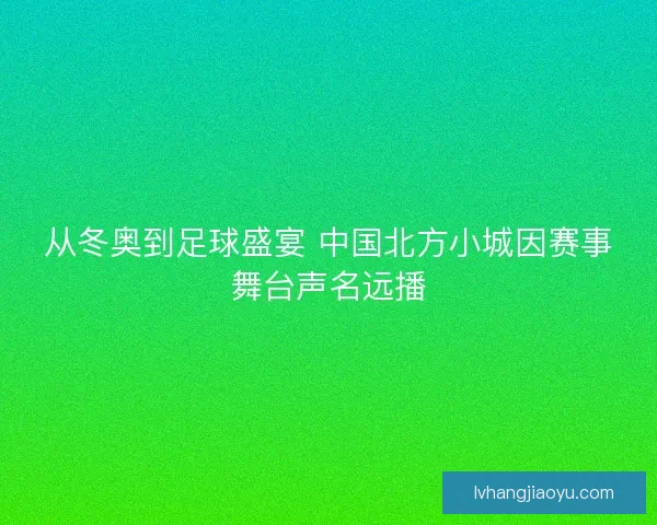 从冬奥到足球盛宴 中国北方小城因赛事舞台声名远播