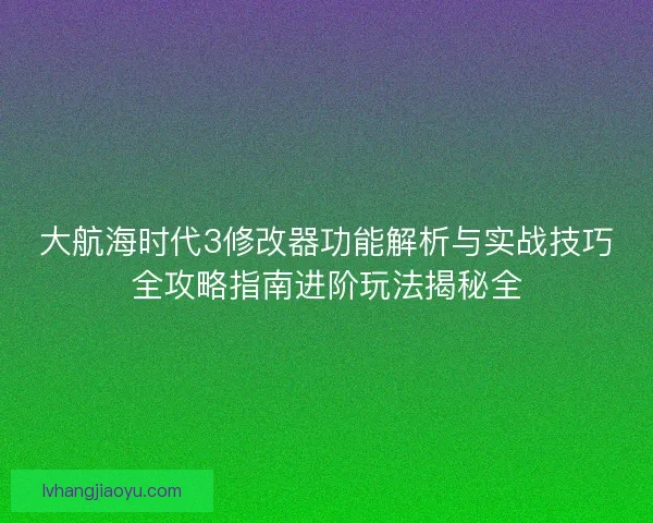 大航海时代3修改器功能解析与实战技巧全攻略指南进阶玩法揭秘全