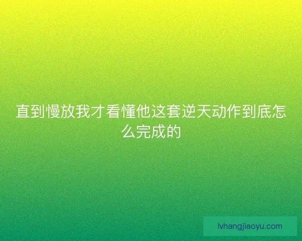 直到慢放我才看懂他这套逆天动作到底怎么完成的