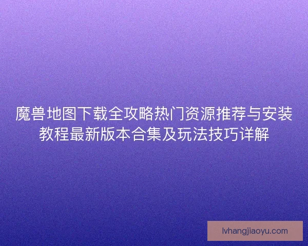 魔兽地图下载全攻略热门资源推荐与安装教程最新版本合集及玩法技巧详解