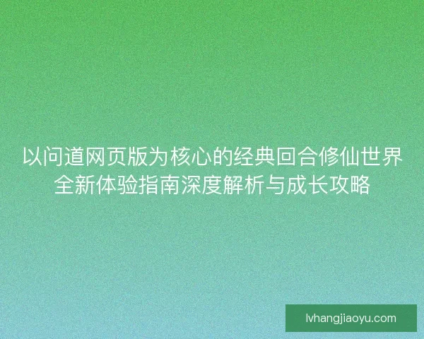 以问道网页版为核心的经典回合修仙世界全新体验指南深度解析与成长攻略