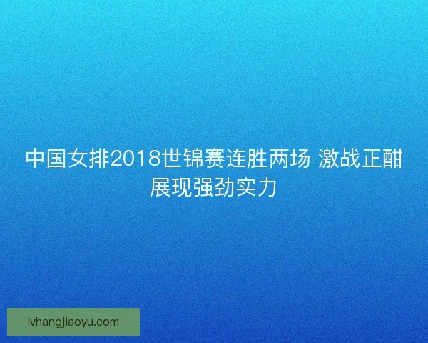 中国女排2018世锦赛连胜两场 激战正酣展现强劲实力