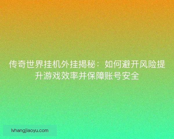 传奇世界挂机外挂揭秘：如何避开风险提升游戏效率并保障账号安全