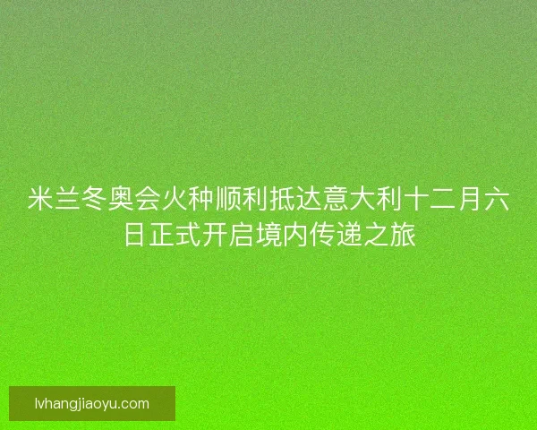米兰冬奥会火种顺利抵达意大利十二月六日正式开启境内传递之旅