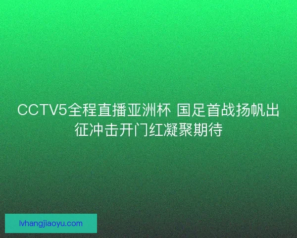 CCTV5全程直播亚洲杯 国足首战扬帆出征冲击开门红凝聚期待