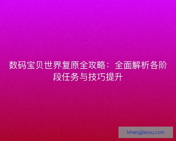 数码宝贝世界复原全攻略：全面解析各阶段任务与技巧提升
