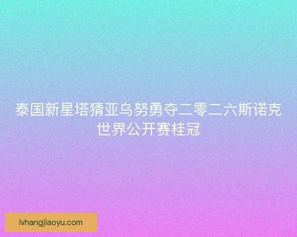 泰国新星塔猜亚乌努勇夺二零二六斯诺克世界公开赛桂冠