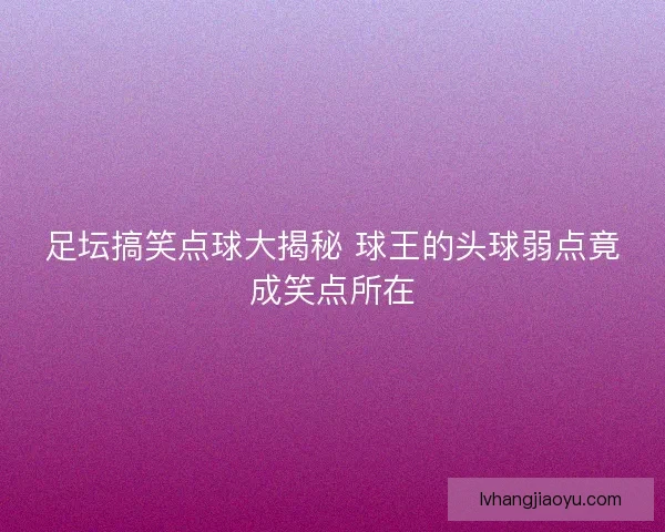 足坛搞笑点球大揭秘 球王的头球弱点竟成笑点所在