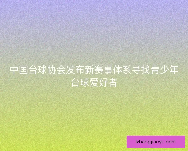 中国台球协会发布新赛事体系寻找青少年台球爱好者