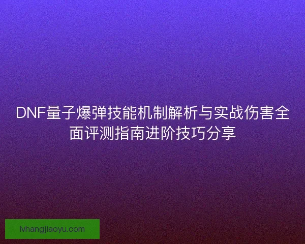 DNF量子爆弹技能机制解析与实战伤害全面评测指南进阶技巧分享