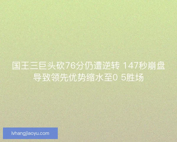 国王三巨头砍76分仍遭逆转 147秒崩盘导致领先优势缩水至0 5胜场