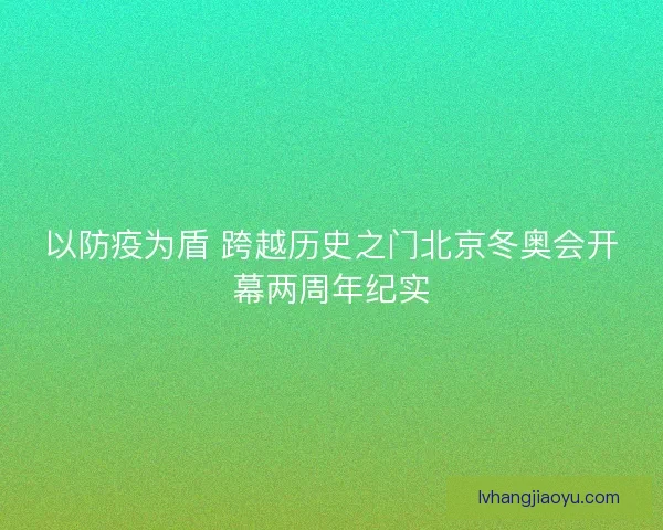 以防疫为盾 跨越历史之门北京冬奥会开幕两周年纪实
