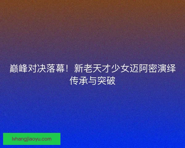 巅峰对决落幕！新老天才少女迈阿密演绎传承与突破