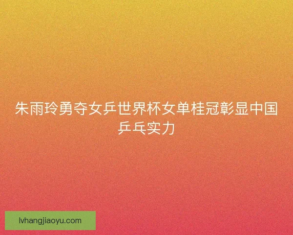 朱雨玲勇夺女乒世界杯女单桂冠彰显中国乒乓实力