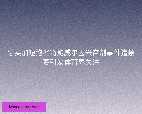 牙买加短跑名将鲍威尔因兴奋剂事件遭禁赛引发体育界关注